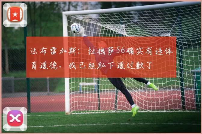 法布雷加斯：拉拽萨56确实有违体育道德，我已经私下道过歉了