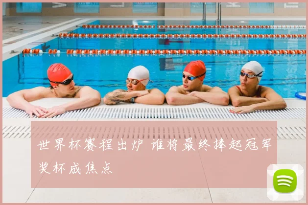 世界杯赛程出炉 谁将最终捧起冠军奖杯成焦点