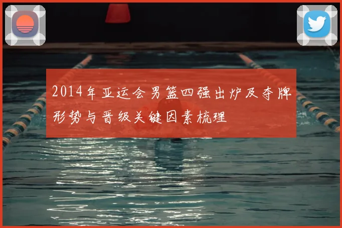 2014年亚运会男篮四强出炉及夺牌形势与晋级关键因素梳理