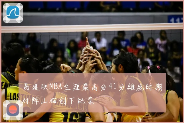 易建联NBA生涯最高分41分雄鹿时期对阵山猫创下纪录