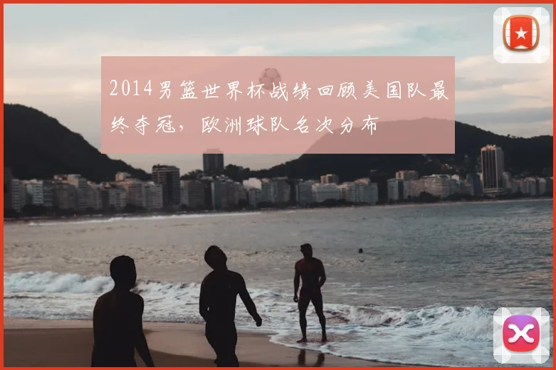 2014男篮世界杯战绩回顾美国队最终夺冠，欧洲球队名次分布