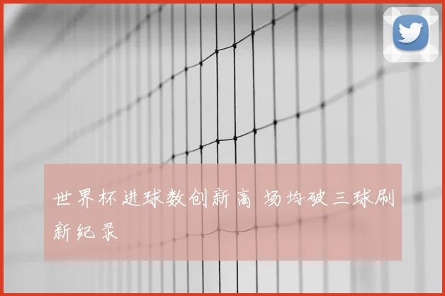 世界杯进球数创新高 场均破三球刷新纪录