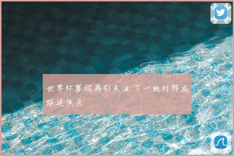 世界杯赛程再引关注 下一轮对阵成球迷焦点