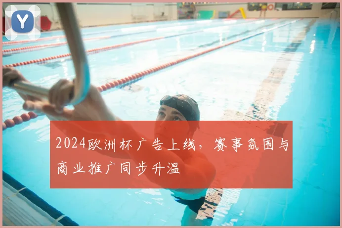 2024欧洲杯广告上线，赛事氛围与商业推广同步升温