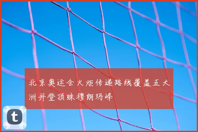 北京奥运会火炬传递路线覆盖五大洲并登顶珠穆朗玛峰
