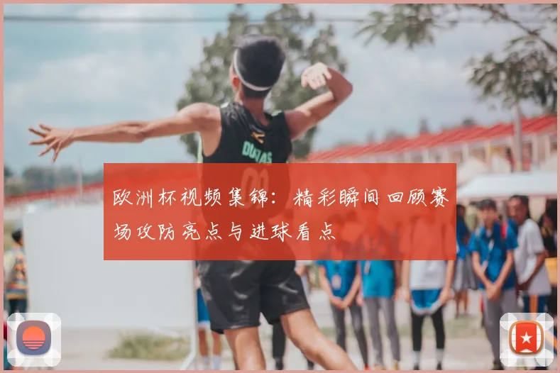 欧洲杯视频集锦:精彩瞬间回顾赛场攻防亮点与进球看点