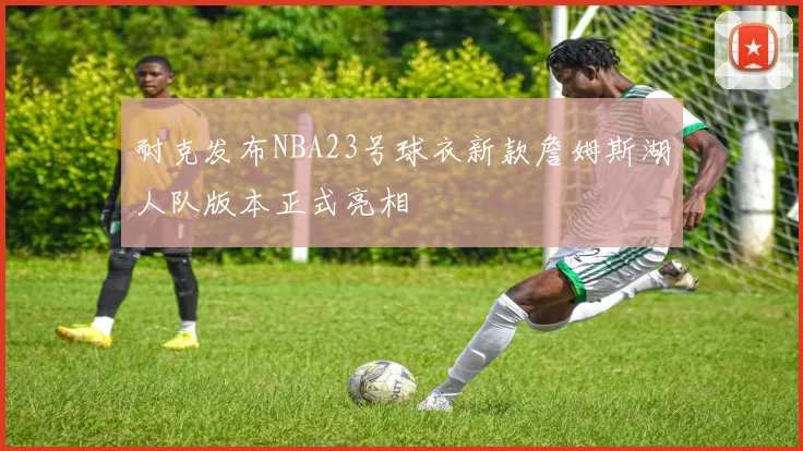 耐克发布NBA23号球衣新款詹姆斯湖人队版本正式亮相