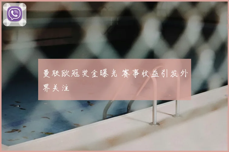曼联欧冠奖金曝光 赛事收益引发外界关注