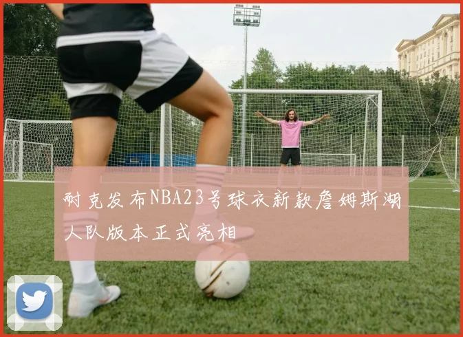 耐克发布NBA23号球衣新款詹姆斯湖人队版本正式亮相