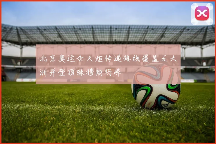 北京奥运会火炬传递路线覆盖五大洲并登顶珠穆朗玛峰