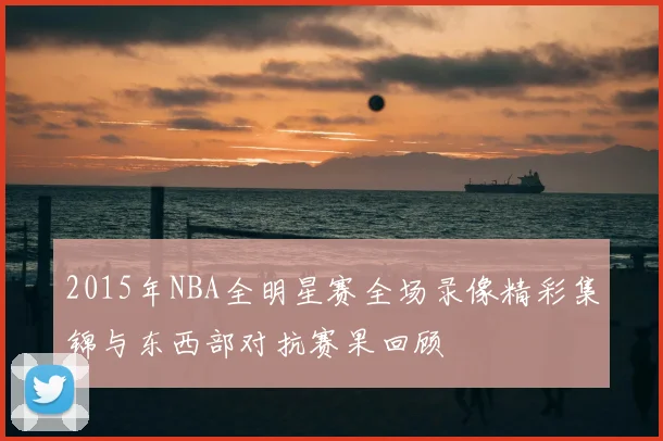 2015年NBA全明星赛全场录像精彩集锦与东西部对抗赛果回顾