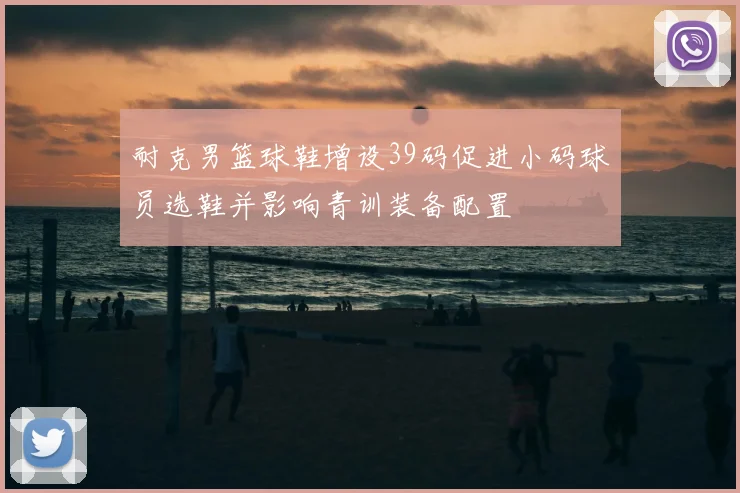 耐克男篮球鞋增设39码促进小码球员选鞋并影响青训装备配置