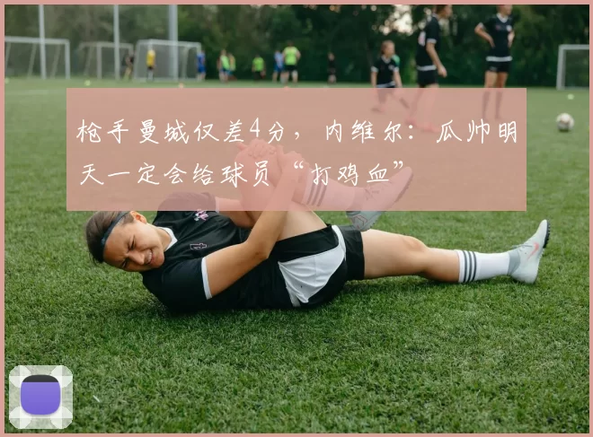 枪手曼城仅差4分，内维尔：瓜帅明天一定会给球员“打鸡血”