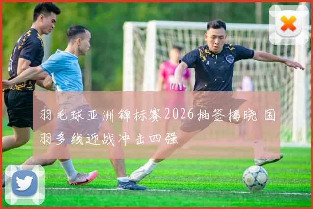 羽毛球亚洲锦标赛2026抽签揭晓 国羽多线迎战冲击四强