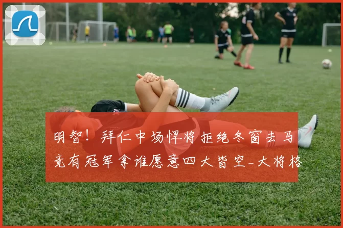 明智！拜仁中场悍将拒绝冬窗去马竞有冠军拿谁愿意四大皆空_大将格雷茨卡_本赛季_欧冠