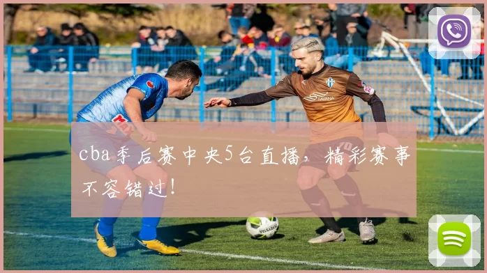 cba季后赛中央5台直播，精彩赛事不容错过！