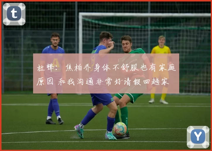 杜锋：焦柏乔身体不舒服也有家庭原因 和我沟通非常好请假回趟家