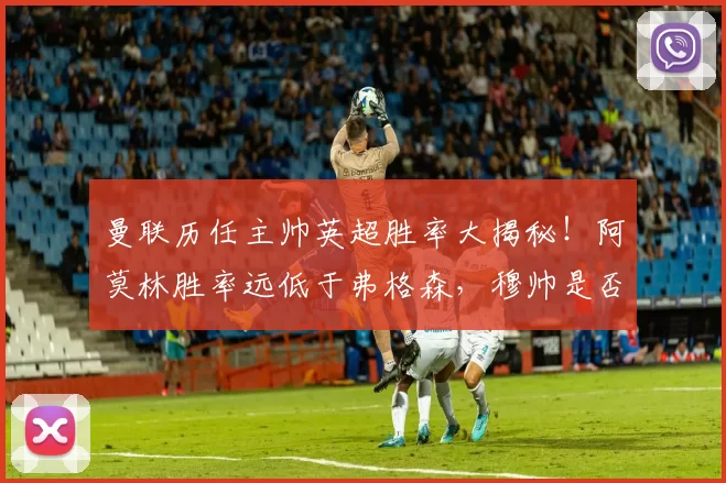 曼联历任主帅英超胜率大揭秘！阿莫林胜率远低于弗格森，穆帅是否最冤？_教练_阿森纳