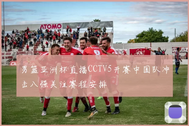 男篮亚洲杯直播CCTV5开赛中国队冲击八强关注赛程安排