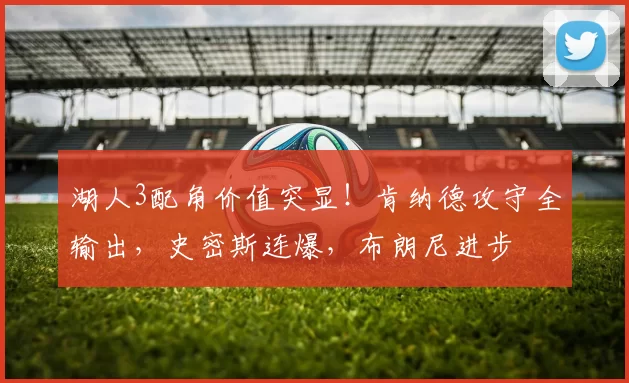 湖人3配角价值突显!肯纳德攻守全输出,史密斯连爆,布朗尼进步