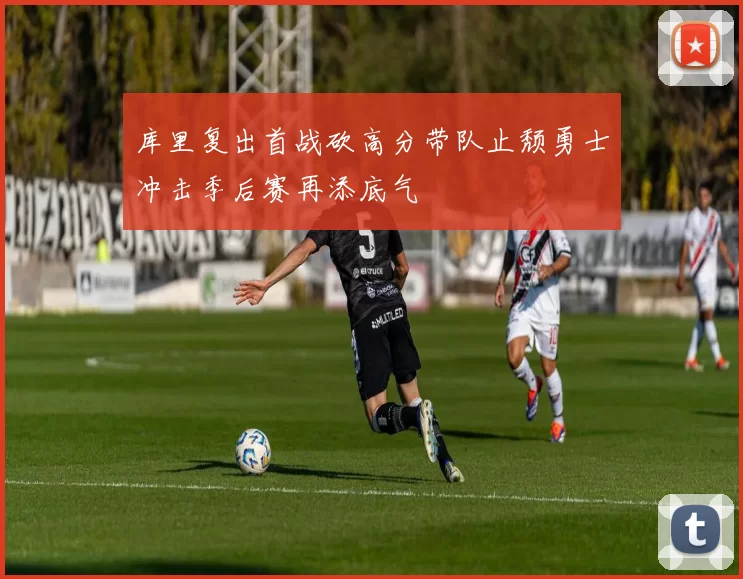 库里复出首战砍高分带队止颓勇士冲击季后赛再添底气