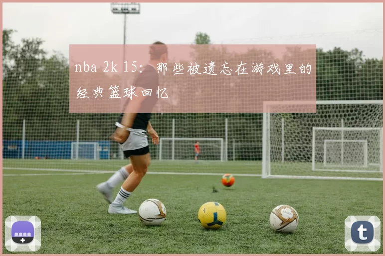 nba 2k 15：那些被遗忘在游戏里的经典篮球回忆