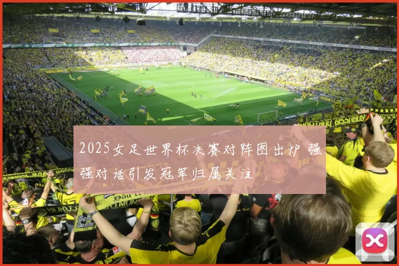 2025女足世界杯决赛对阵图出炉 强强对话引发冠军归属关注