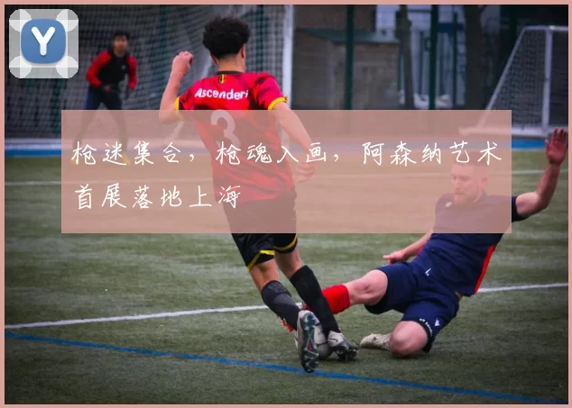 枪迷集合，枪魂入画，阿森纳艺术首展落地上海