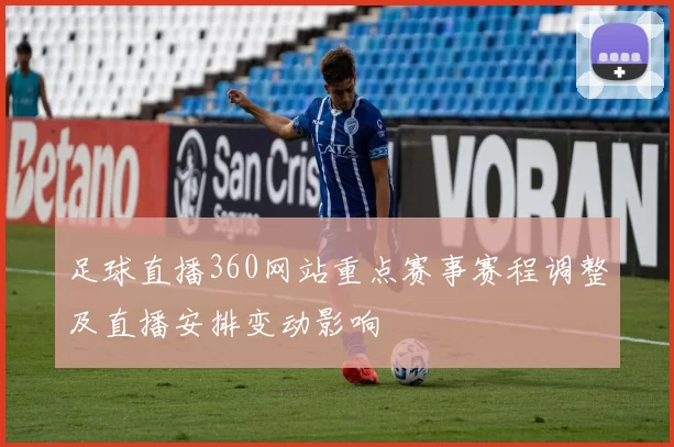 足球直播360网站重点赛事赛程调整及直播安排变动影响