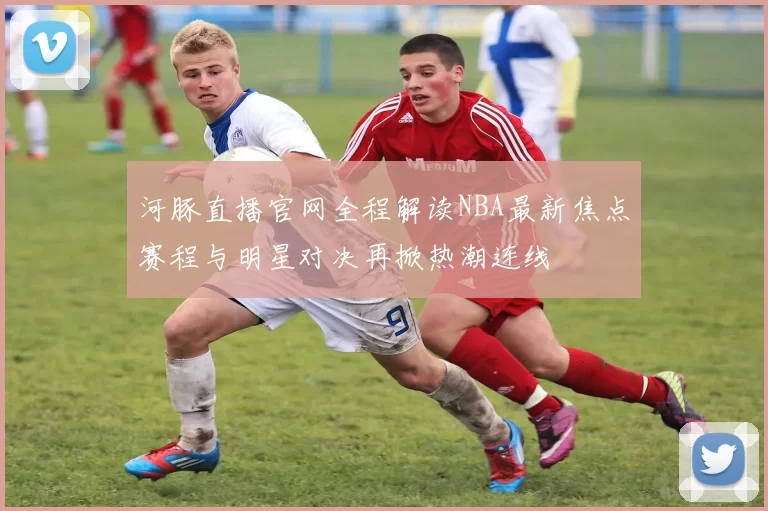 河豚直播官网全程解读NBA最新焦点赛程与明星对决再掀热潮连线
