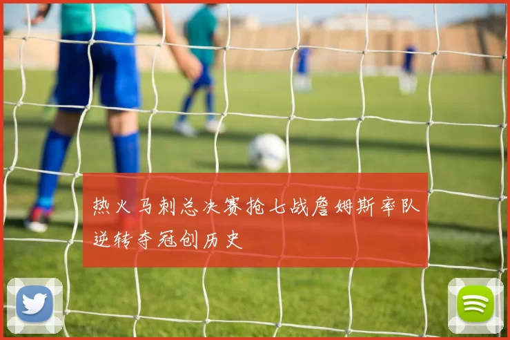 热火马刺总决赛抢七战詹姆斯率队逆转夺冠创历史