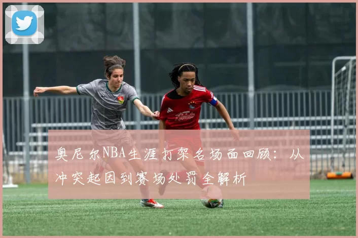 奥尼尔NBA生涯打架名场面回顾：从冲突起因到赛场处罚全解析