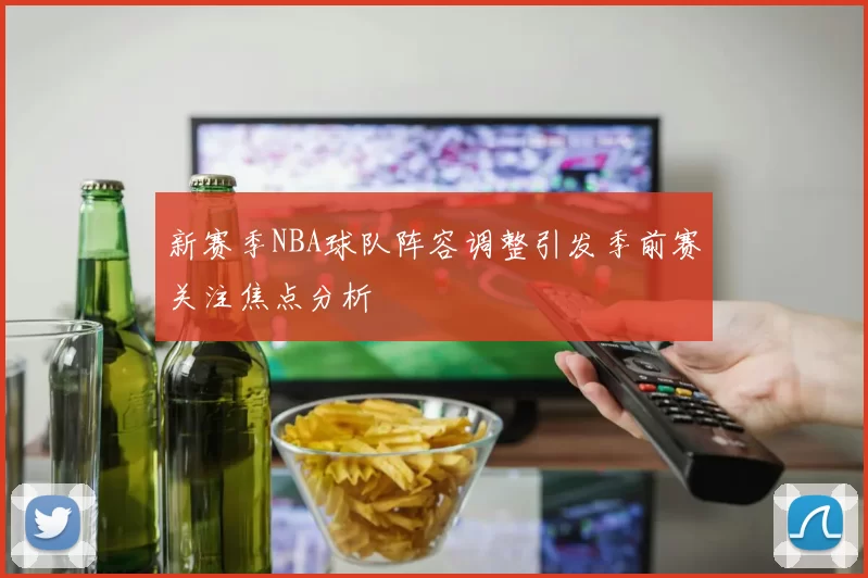 新赛季NBA球队阵容调整引发季前赛关注焦点分析