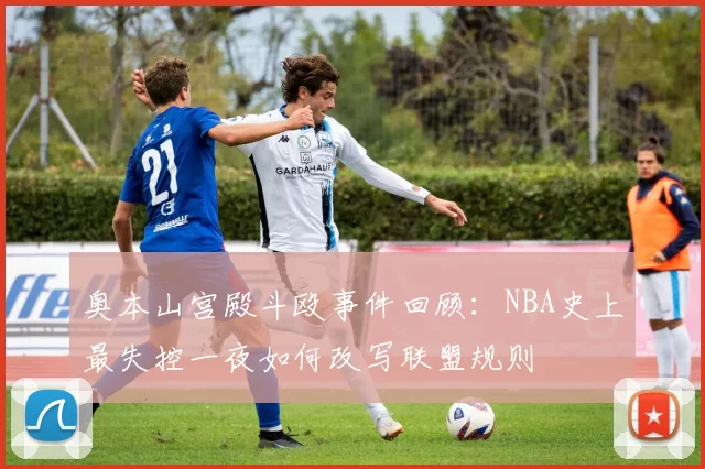 奥本山宫殿斗殴事件回顾：NBA史上最失控一夜如何改写联盟规则
