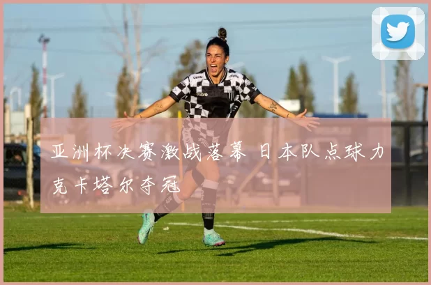 亚洲杯决赛激战落幕 日本队点球力克卡塔尔夺冠