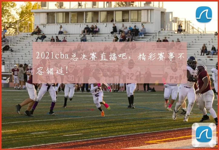 2021cba总决赛直播吧，精彩赛事不容错过！