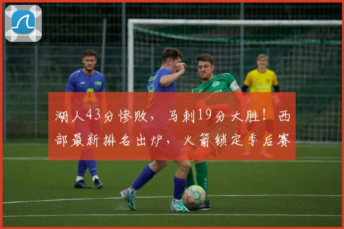 湖人43分惨败,马刺19分大胜!西部最新排名出炉,火箭锁定季后赛