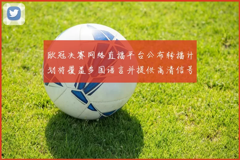 欧冠决赛网络直播平台公布转播计划将覆盖多国语言并提供高清信号