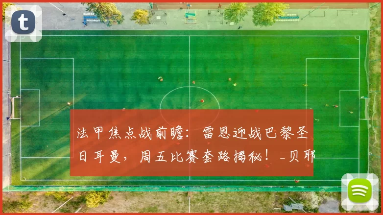 法甲焦点战前瞻：雷恩迎战巴黎圣日耳曼，周五比赛套路揭秘！_贝耶_防守_欧冠