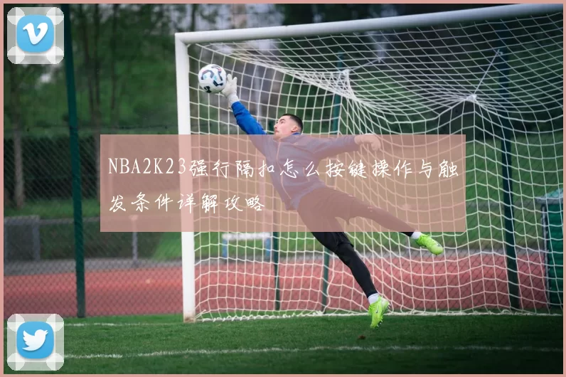 NBA2K23强行隔扣怎么按键操作与触发条件详解攻略