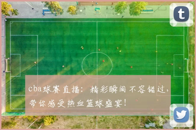 cba球赛直播：精彩瞬间不容错过，带你感受热血篮球盛宴！