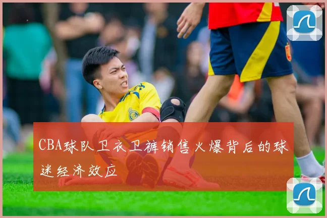 CBA球队卫衣卫裤销售火爆背后的球迷经济效应