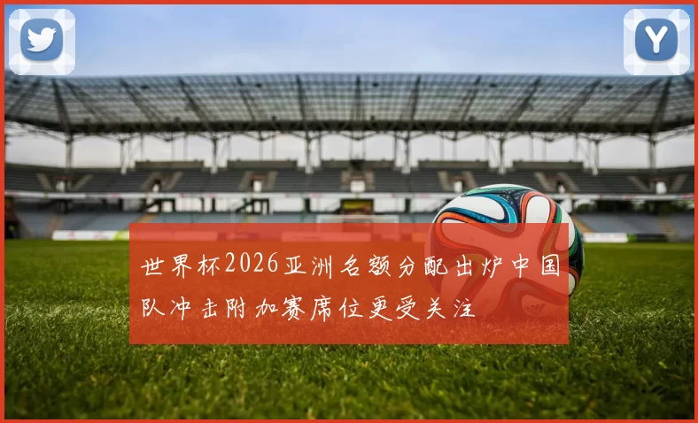 世界杯2026亚洲名额分配出炉中国队冲击附加赛席位更受关注