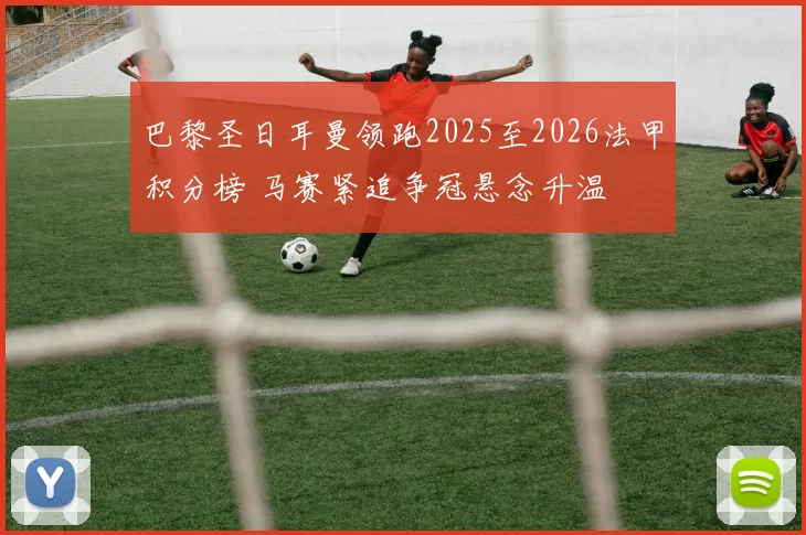 巴黎圣日耳曼领跑2025至2026法甲积分榜 马赛紧追争冠悬念升温