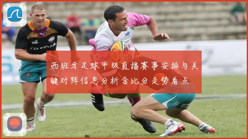 西班牙足球甲级直播赛事安排与关键对阵信息分析含比分走势看点