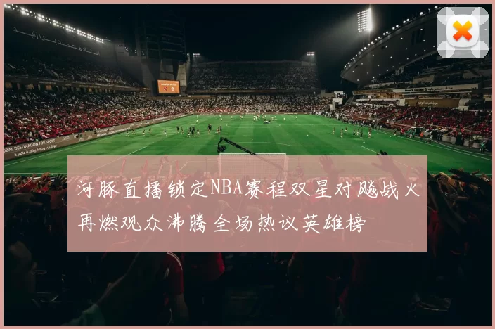 河豚直播锁定NBA赛程双星对飚战火再燃观众沸腾全场热议英雄榜