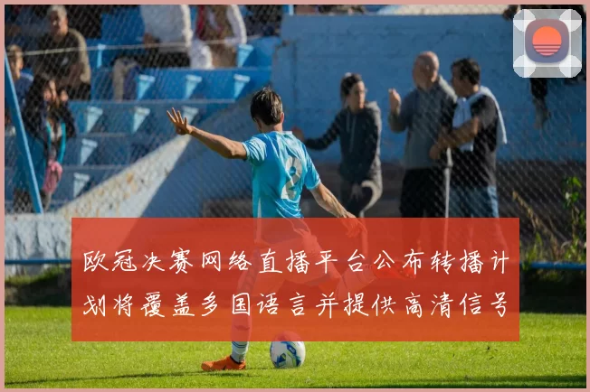 欧冠决赛网络直播平台公布转播计划将覆盖多国语言并提供高清信号