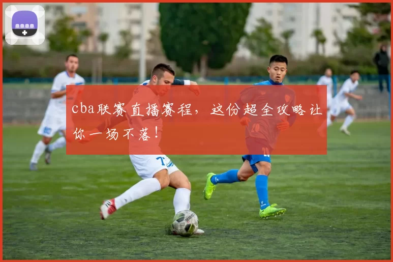 cba联赛直播赛程，这份超全攻略让你一场不落！