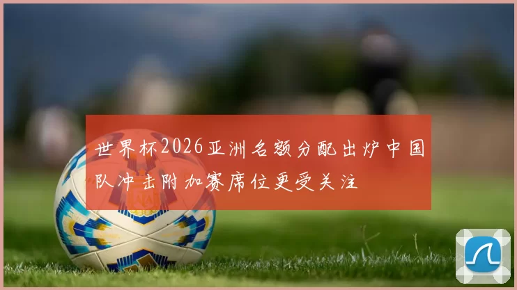 世界杯2026亚洲名额分配出炉中国队冲击附加赛席位更受关注