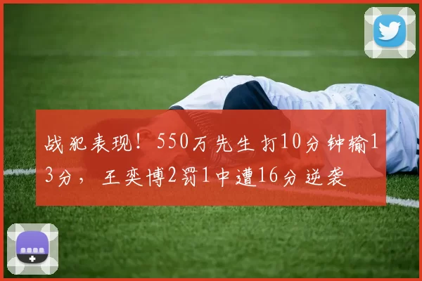 战犯表现！550万先生打10分钟输13分，王奕博2罚1中遭16分逆袭
